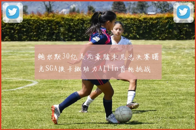 鲍尔默30亿美元豪赌未见总决赛曙光SGA换卡椒助力AllIn首轮挑战