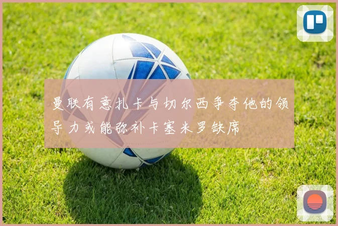 曼联有意扎卡与切尔西争夺他的领导力或能弥补卡塞米罗缺席
