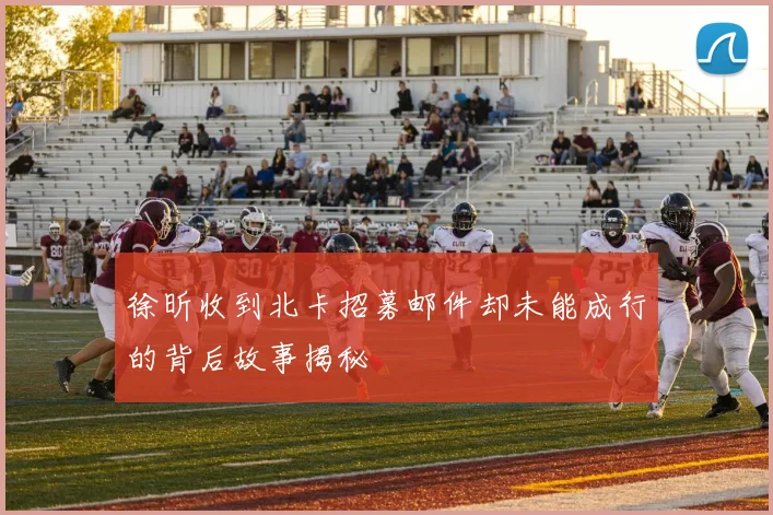 徐昕收到北卡招募邮件却未能成行的背后故事揭秘