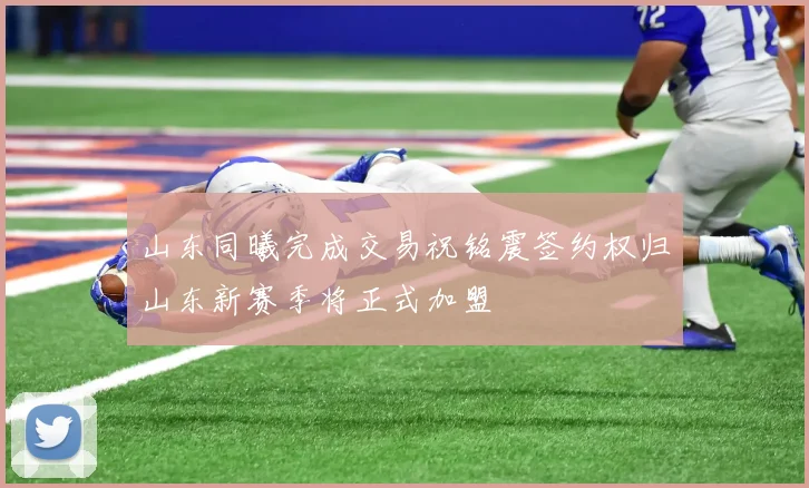 山东同曦完成交易祝铭震签约权归山东新赛季将正式加盟