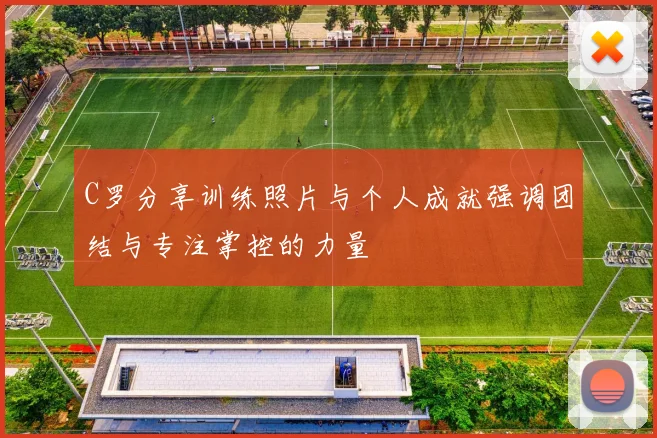 C罗分享训练照片与个人成就强调团结与专注掌控的力量