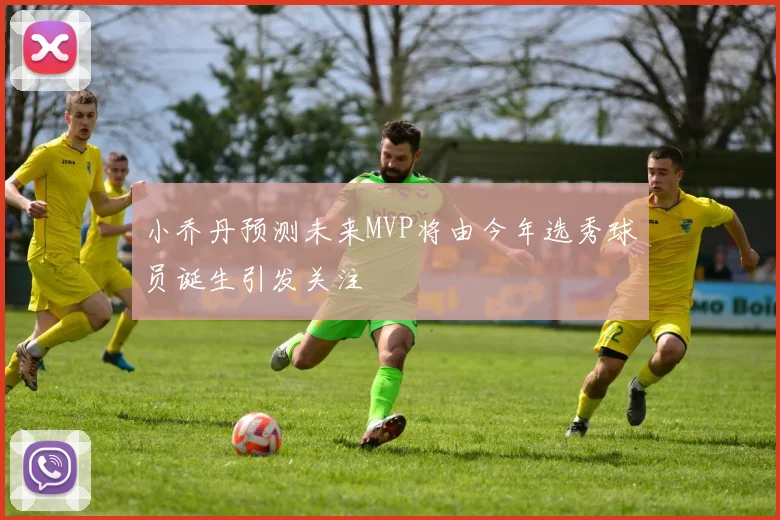 小乔丹预测未来MVP将由今年选秀球员诞生引发关注