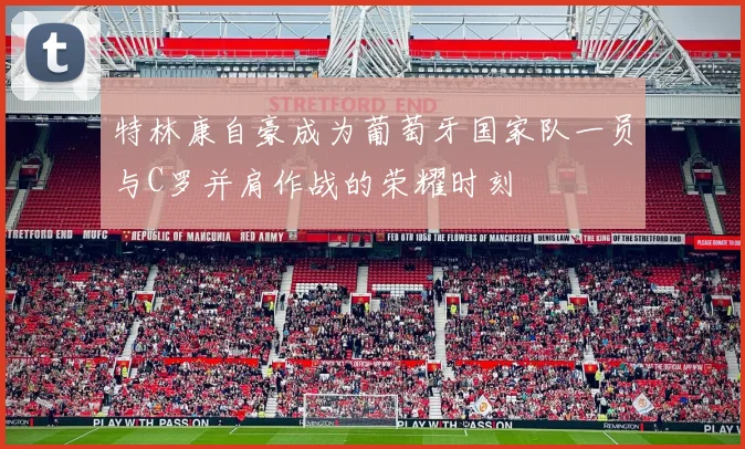 特林康自豪成为葡萄牙国家队一员与C罗并肩作战的荣耀时刻
