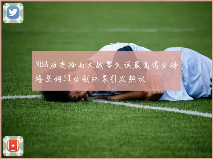NBA历史抢七大战零失误最高得分榜塔图姆51分创纪录引发热议