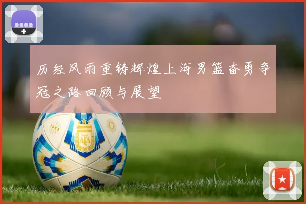 历经风雨重铸辉煌上海男篮奋勇争冠之路回顾与展望