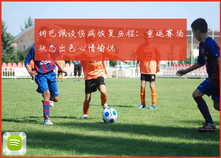 姆巴佩谈伤病恢复历程：重返赛场状态出色心情愉悦