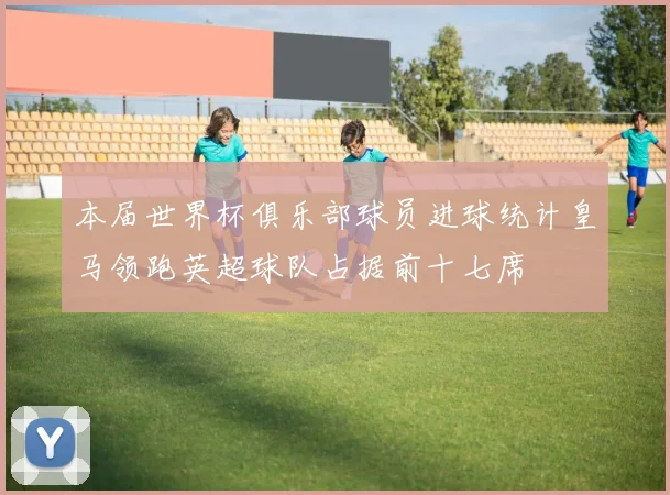 本届世界杯俱乐部球员进球统计皇马领跑英超球队占据前十七席