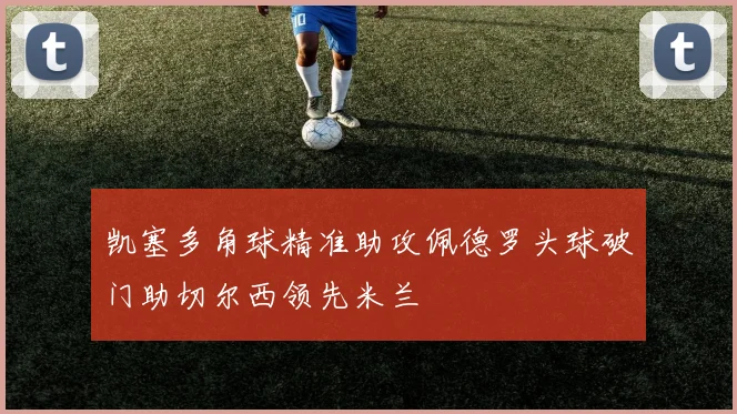 凯塞多角球精准助攻佩德罗头球破门助切尔西领先米兰