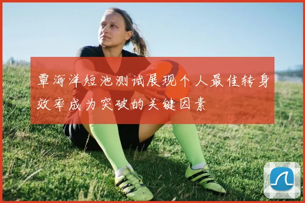 覃海洋短池测试展现个人最佳转身效率成为突破的关键因素