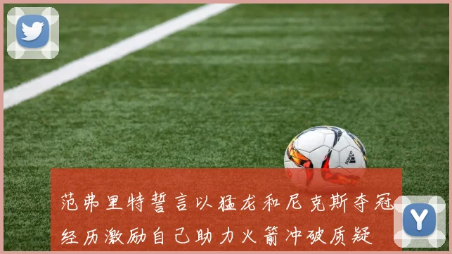 范弗里特誓言以猛龙和尼克斯夺冠经历激励自己助力火箭冲破质疑